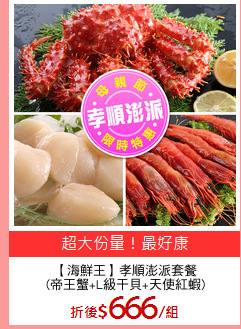 【海鮮王】孝順澎派套餐
(帝王蟹+L級干貝+天使紅蝦)